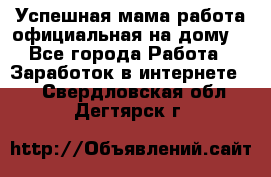 Успешная мама(работа официальная на дому) - Все города Работа » Заработок в интернете   . Свердловская обл.,Дегтярск г.